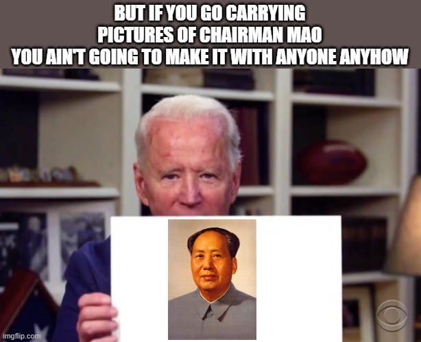 Joe Biden sign | BUT IF YOU GO CARRYING PICTURES OF CHAIRMAN MAO
YOU AIN'T GOING TO MAKE IT WITH ANYONE ANYHOW | image tagged in joe biden sign | made w/ Imgflip meme maker