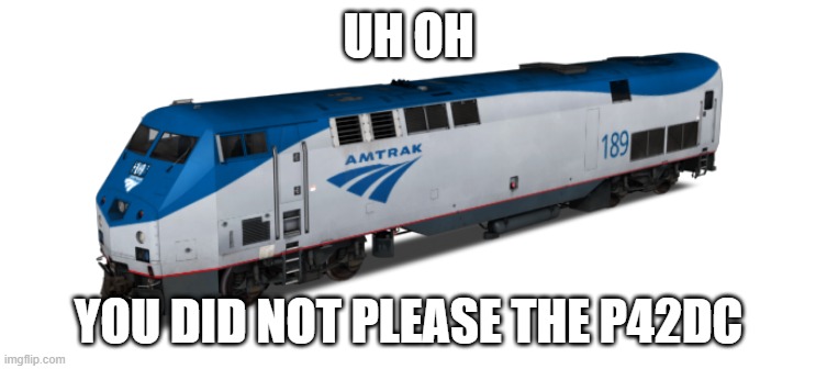 Amtrak P42DC | UH OH; YOU DID NOT PLEASE THE P42DC | image tagged in amtrak p42dc | made w/ Imgflip meme maker