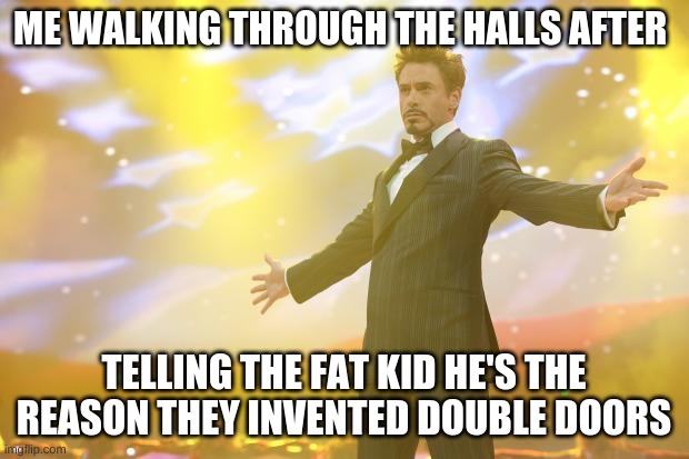 Tony Stark success | ME WALKING THROUGH THE HALLS AFTER; TELLING THE FAT KID HE'S THE REASON THEY INVENTED DOUBLE DOORS | image tagged in tony stark success | made w/ Imgflip meme maker