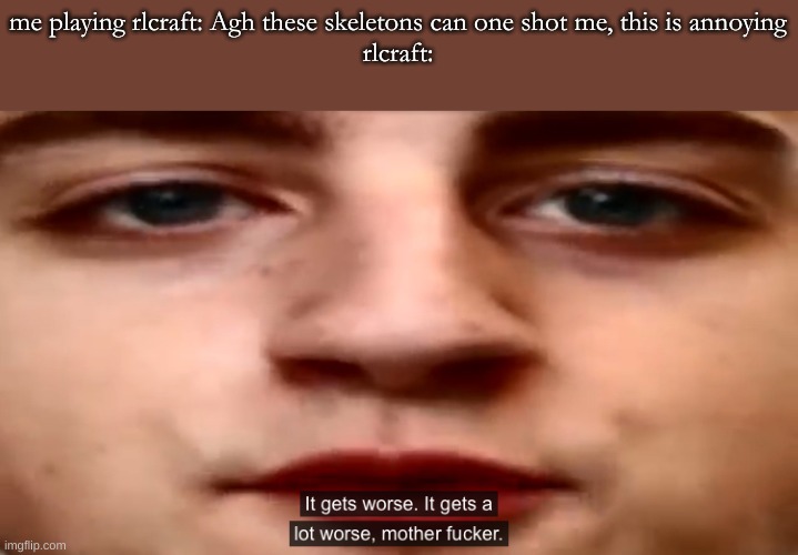 It gets worse. It gets a lot worse | me playing rlcraft: Agh these skeletons can one shot me, this is annoying
rlcraft: | image tagged in it gets worse it gets a lot worse | made w/ Imgflip meme maker