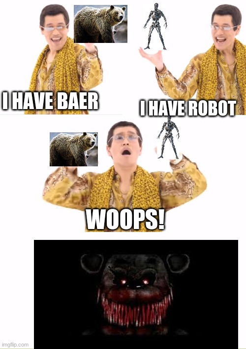 PPAP Meme | I HAVE BAER I HAVE ROBOT WOOPS! | image tagged in memes,ppap | made w/ Imgflip meme maker