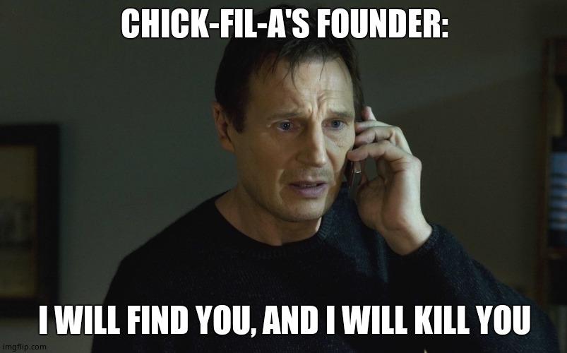 I will Find you and I will Kill You | CHICK-FIL-A'S FOUNDER: I WILL FIND YOU, AND I WILL KILL YOU | image tagged in i will find you and i will kill you | made w/ Imgflip meme maker
