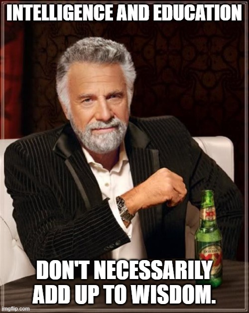 The Most Interesting Man In The World Meme | INTELLIGENCE AND EDUCATION DON'T NECESSARILY ADD UP TO WISDOM. | image tagged in memes,the most interesting man in the world | made w/ Imgflip meme maker