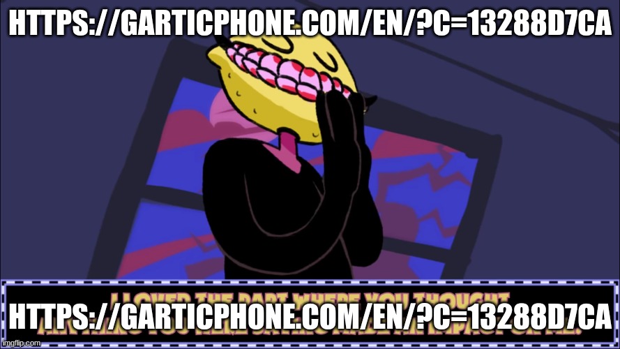 https://garticphone.com/en/?c=13288d7ca | HTTPS://GARTICPHONE.COM/EN/?C=13288D7CA; HTTPS://GARTICPHONE.COM/EN/?C=13288D7CA | image tagged in i loved the part where you thought anything you were saying made | made w/ Imgflip meme maker
