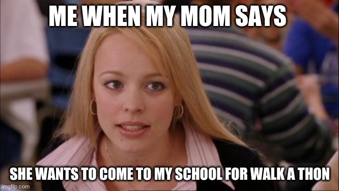 Its not gonna EvER happen | ME WHEN MY MOM SAYS; SHE WANTS TO COME TO MY SCHOOL FOR WALK A THON | image tagged in memes,its not going to happen | made w/ Imgflip meme maker