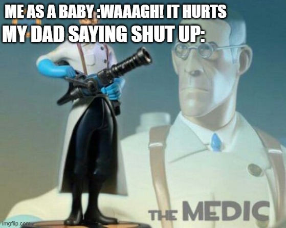 da medik | MY DAD SAYING SHUT UP:; ME AS A BABY :WAAAGH! IT HURTS | image tagged in the medic tf2 | made w/ Imgflip meme maker