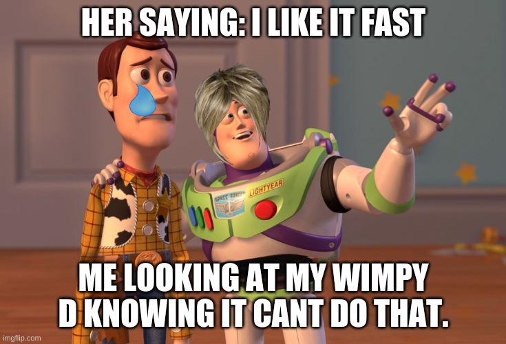 X, X Everywhere Meme | HER SAYING: I LIKE IT FAST; ME LOOKING AT MY WIMPY D KNOWING IT CANT DO THAT. | image tagged in memes,x x everywhere | made w/ Imgflip meme maker