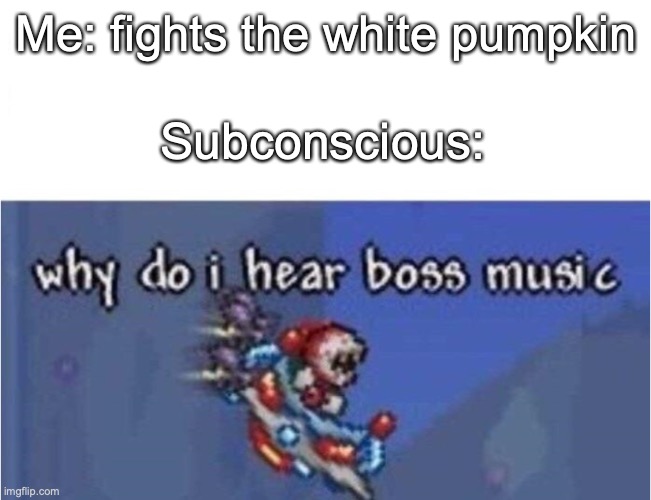 .... | Me: fights the white pumpkin; Subconscious: | image tagged in why do i hear boss music | made w/ Imgflip meme maker