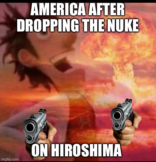 August 6, 1945 | AMERICA AFTER DROPPING THE NUKE; ON HIROSHIMA | image tagged in mushroomcloudy | made w/ Imgflip meme maker