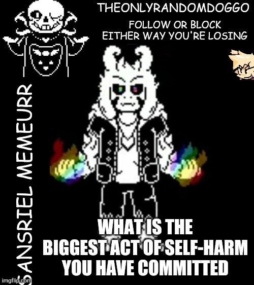 Mine was ripping out a chunk of my face | WHAT IS THE BIGGEST ACT OF SELF-HARM YOU HAVE COMMITTED | image tagged in theonlyrandomdoggo's sansriel temp,never gonna give you up,never gonna let you down,never gonna run around,and desert you | made w/ Imgflip meme maker