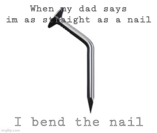 Hehee rebellious move | When my dad says im as straight as a nail; I bend the nail | made w/ Imgflip meme maker