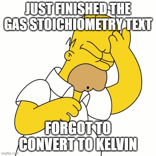 Gas stoichiometry | JUST FINISHED THE GAS STOICHIOMETRY TEXT; FORGOT TO CONVERT TO KELVIN | image tagged in convert to kelvin,ideal gas law | made w/ Imgflip meme maker