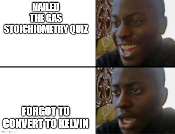 Gas laws | NAILED THE GAS STOICHIOMETRY QUIZ; FORGOT TO CONVERT TO KELVIN | image tagged in oh yeah oh no,ideal gas law,convert to kelvin | made w/ Imgflip meme maker