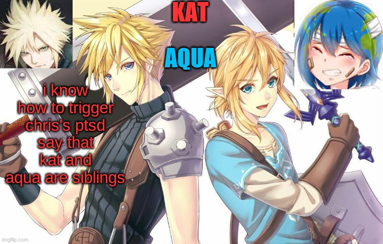 qwergthyjgukhuytreawdsfgcfdsafb | i know how to trigger chris's ptsd
say that kat and aqua are siblings | image tagged in qwergthyjgukhuytreawdsfgcfdsafb | made w/ Imgflip meme maker