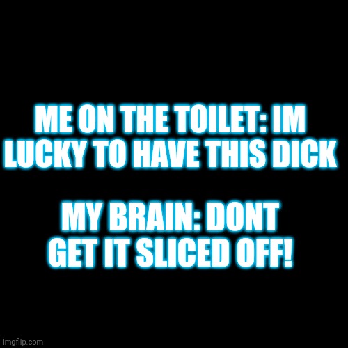 Blank Transparent Square | ME ON THE TOILET: IM LUCKY TO HAVE THIS DICK; MY BRAIN: DONT GET IT SLICED OFF! | image tagged in memes,blank transparent square | made w/ Imgflip meme maker