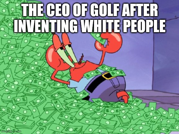 mr krabs money |  THE CEO OF GOLF AFTER INVENTING WHITE PEOPLE | image tagged in mr krabs money | made w/ Imgflip meme maker