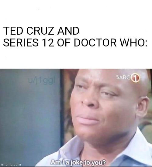 am I a joke to you | TED CRUZ AND SERIES 12 OF DOCTOR WHO: | image tagged in am i a joke to you | made w/ Imgflip meme maker