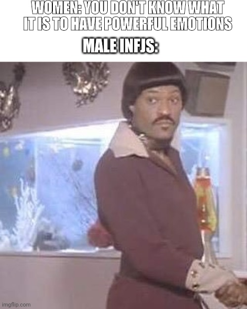 infj | WOMEN: YOU DON'T KNOW WHAT IT IS TO HAVE POWERFUL EMOTIONS; MALE INFJS: | image tagged in lawrence fishburne ike turner | made w/ Imgflip meme maker