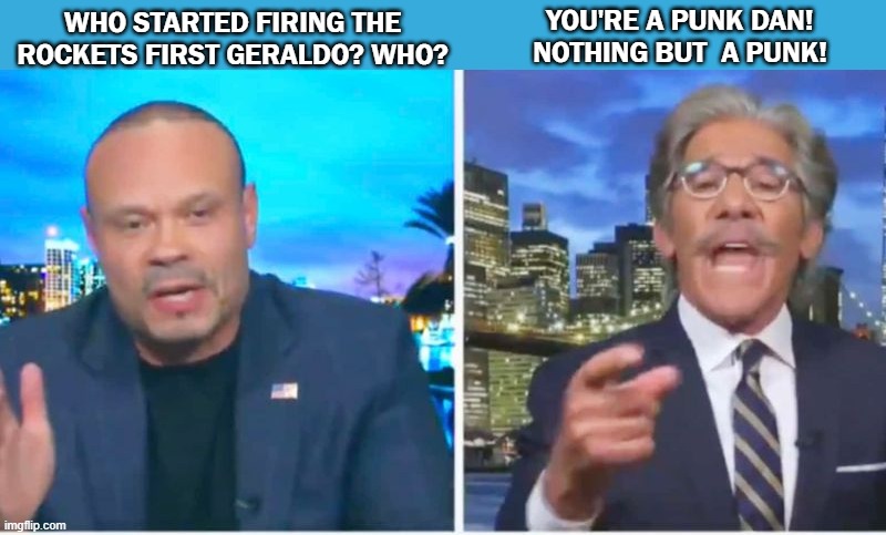 Geraldo & Dan at it Again | YOU'RE A PUNK DAN!
NOTHING BUT  A PUNK! WHO STARTED FIRING THE ROCKETS FIRST GERALDO? WHO? | image tagged in punk,hamas | made w/ Imgflip meme maker
