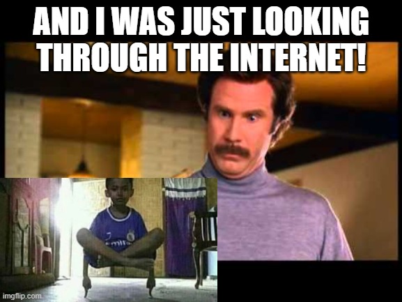 Impressive! | AND I WAS JUST LOOKING THROUGH THE INTERNET! | image tagged in anchorman i'm impressed | made w/ Imgflip meme maker