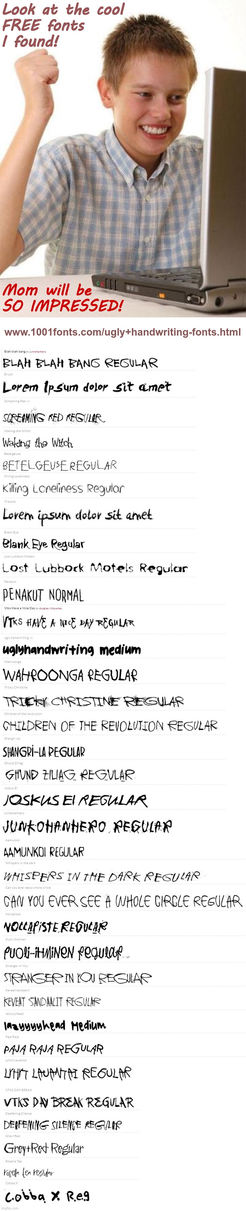 IF YOU NEED A CREEPY FONT FOR A MEME ... (See Comments) | Look at the cool
FREE fonts
I found! Mom will be
SO IMPRESSED! www.1001fonts.com/ugly+handwriting-fonts.html | image tagged in first day on the internet kid,ugly creepy handwriting fonts dark humor,fonts,creepy,rick75230,sick_covid stream | made w/ Imgflip meme maker