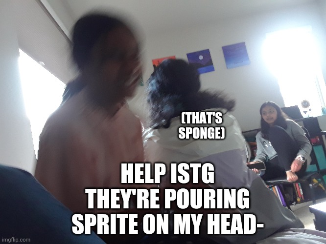 SCREEEEEE- | HELP ISTG THEY'RE POURING SPRITE ON MY HEAD-; (THAT'S SPONGE) | made w/ Imgflip meme maker