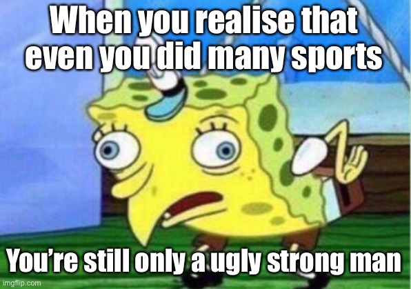 Spongebob needz gf | When you realise that even you did many sports; You’re still only a ugly strong man | image tagged in memes,mocking spongebob | made w/ Imgflip meme maker