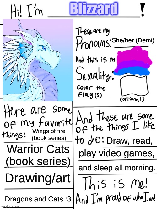 Lgbtq stream account profile | Blizzard; She/her (Demi); Wings of fire (book series); Draw, read, Warrior Cats (book series); play video games, and sleep all morning. Drawing/art; Dragons and Cats :3 | image tagged in lgbtq stream account profile,yeet,lgbtq,bored,stop reading the tags | made w/ Imgflip meme maker