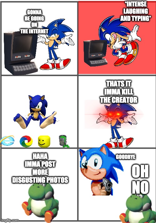 sonic perishes the ceo of disgusting photos | *INTENSE LAUGHING AND TYPING*; GONNA BE GOING ON THE INTERNET; THATS IT IMMA KILL THE CREATOR; GOODBYE; HAHA IMMA POST MORE DISGUSTING PHOTOS; OH NO | image tagged in blank comic panel 2x3 | made w/ Imgflip meme maker