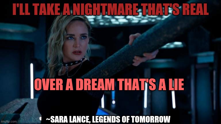 Legends of tomorrow |  I'LL TAKE A NIGHTMARE THAT'S REAL; OVER A DREAM THAT'S A LIE; ~SARA LANCE, LEGENDS OF TOMORROW | image tagged in legends of tomorrow,cw,quotes,movie quotes,sara lance,caity lotz | made w/ Imgflip meme maker