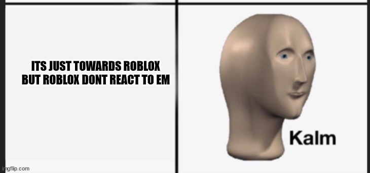 kalm | ITS JUST TOWARDS ROBLOX BUT ROBLOX DONT REACT TO EM | image tagged in kalm | made w/ Imgflip meme maker