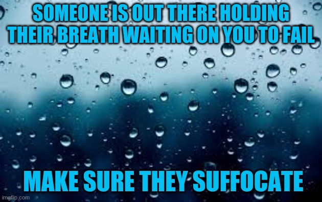 You WON'T fail | SOMEONE IS OUT THERE HOLDING THEIR BREATH WAITING ON YOU TO FAIL; MAKE SURE THEY SUFFOCATE | image tagged in raindrops,quotes,inspirational quote | made w/ Imgflip meme maker