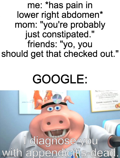 Google be like: | me: *has pain in lower right abdomen*
mom: "you're probably just constipated."
friends: "yo, you should get that checked out."; GOOGLE:; I diagnose you with appendicitis-dead. | image tagged in i diagnose you with dead,rip,google search,funny because it's true | made w/ Imgflip meme maker