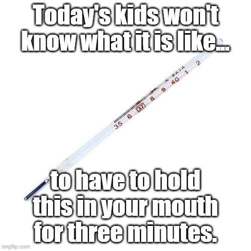 Now electronic ones take about 5 seconds. | Today's kids won't know what it is like... to have to hold this in your mouth for three minutes. | image tagged in the good old days | made w/ Imgflip meme maker