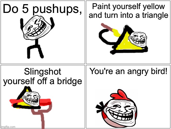 Don't actually though. | Do 5 pushups, Paint yourself yellow and turn into a triangle; Slingshot yourself off a bridge; You're an angry bird! | image tagged in memes,blank comic panel 2x2,troll,why are you reading the tags | made w/ Imgflip meme maker