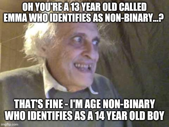 Non-binary Benefits | OH YOU'RE A 13 YEAR OLD CALLED EMMA WHO IDENTIFIES AS NON-BINARY...? THAT'S FINE - I'M AGE NON-BINARY WHO IDENTIFIES AS A 14 YEAR OLD BOY | image tagged in old pervert,gender identity,non binary | made w/ Imgflip meme maker