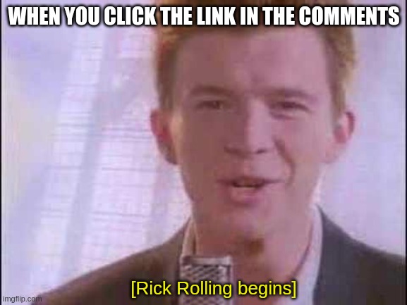 Rick Astley | WHEN YOU CLICK THE LINK IN THE COMMENTS; [Rick Rolling begins] | image tagged in rick roll | made w/ Imgflip meme maker