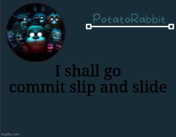 PotatoRabbit fnaf template 2 | I shall go commit slip and slide | image tagged in potatorabbit fnaf template 2 | made w/ Imgflip meme maker