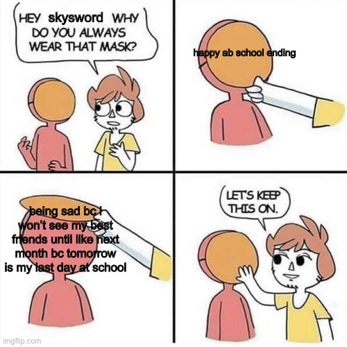 yep | skysword; happy ab school ending; being sad bc i won’t see my best friends until like next month bc tomorrow is my last day at school | image tagged in let's keep the mask on | made w/ Imgflip meme maker