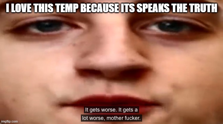 It gets worse. It gets a lot worse | I LOVE THIS TEMP BECAUSE ITS SPEAKS THE TRUTH | image tagged in it gets worse it gets a lot worse | made w/ Imgflip meme maker