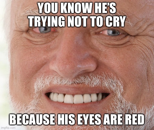 Hide the Pain Harold | YOU KNOW HE’S TRYING NOT TO CRY; BECAUSE HIS EYES ARE RED | image tagged in hide the pain harold | made w/ Imgflip meme maker