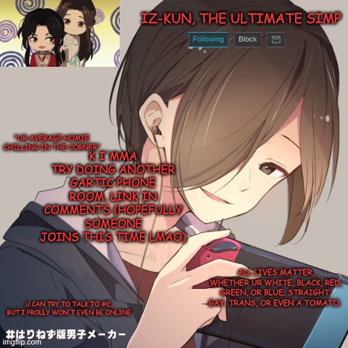 iz-kun's announcement template | K I'MMA TRY DOING ANOTHER GARTIC PHONE ROOM, LINK IN COMMENTS (HOPEFULLY SOMEONE JOINS THIS TIME LMAO) | image tagged in iz-kun's announcement template | made w/ Imgflip meme maker