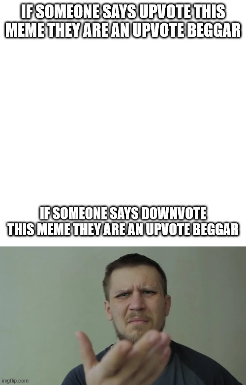 Why tho | IF SOMEONE SAYS UPVOTE THIS MEME THEY ARE AN UPVOTE BEGGAR; IF SOMEONE SAYS DOWNVOTE THIS MEME THEY ARE AN UPVOTE BEGGAR | image tagged in memes,blank transparent square | made w/ Imgflip meme maker