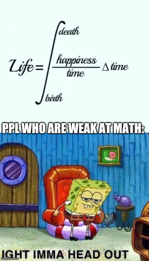 PPL WHO ARE WEAK AT MATH: | image tagged in memes,spongebob ight imma head out | made w/ Imgflip meme maker