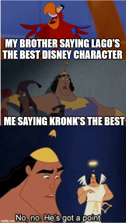 Just like a sword, Kronk's got a point | MY BROTHER SAYING LAGO'S THE BEST DISNEY CHARACTER; ME SAYING KRONK'S THE BEST | image tagged in no no he's got a point,kronk | made w/ Imgflip meme maker