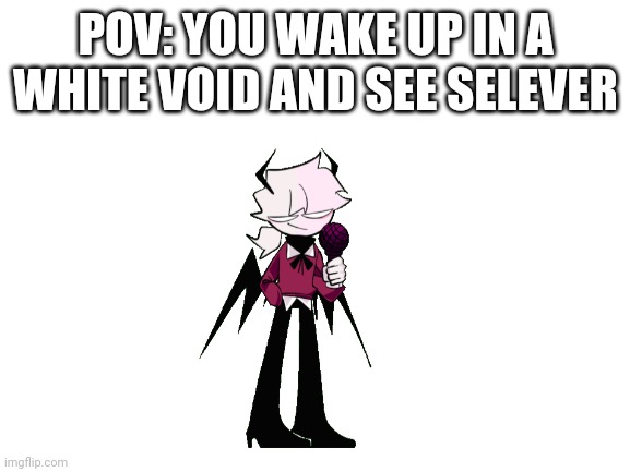 Blank White Template | POV: YOU WAKE UP IN A WHITE VOID AND SEE SELEVER | image tagged in blank white template | made w/ Imgflip meme maker