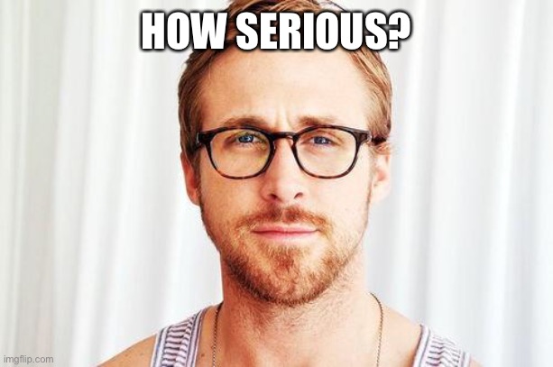 Intellectual Ryan Gosling | HOW SERIOUS? | image tagged in intellectual ryan gosling | made w/ Imgflip meme maker
