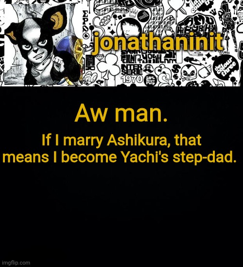 Oh boy... | If I marry Ashikura, that means I become Yachi's step-dad. Aw man. | image tagged in jonathaninit's final template | made w/ Imgflip meme maker