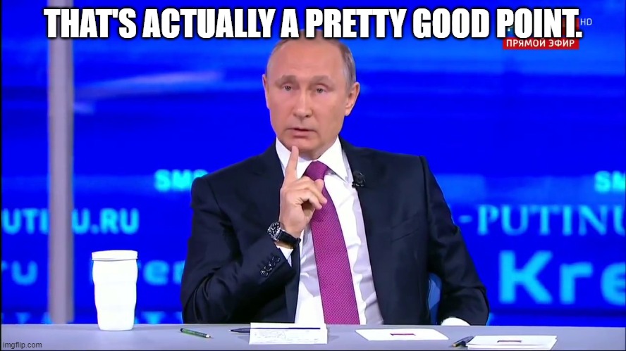 THAT'S ACTUALLY A PRETTY GOOD POINT. | image tagged in putin no no he's got a point | made w/ Imgflip meme maker