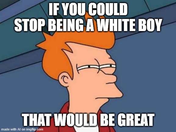 Futurama Fry Meme | IF YOU COULD STOP BEING A WHITE BOY; THAT WOULD BE GREAT | image tagged in memes,futurama fry,ai meme | made w/ Imgflip meme maker